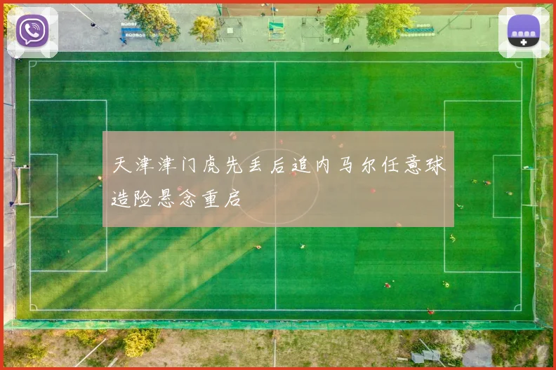 天津津门虎先丢后追内马尔任意球造险悬念重启