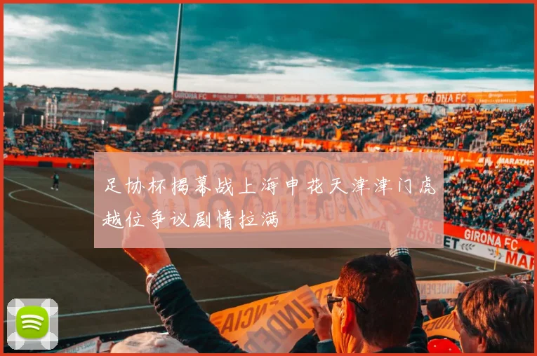 足协杯揭幕战上海申花天津津门虎越位争议剧情拉满