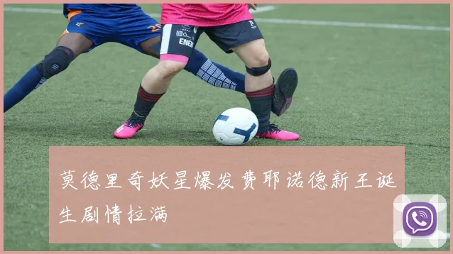 莫德里奇妖星爆发费耶诺德新王诞生剧情拉满