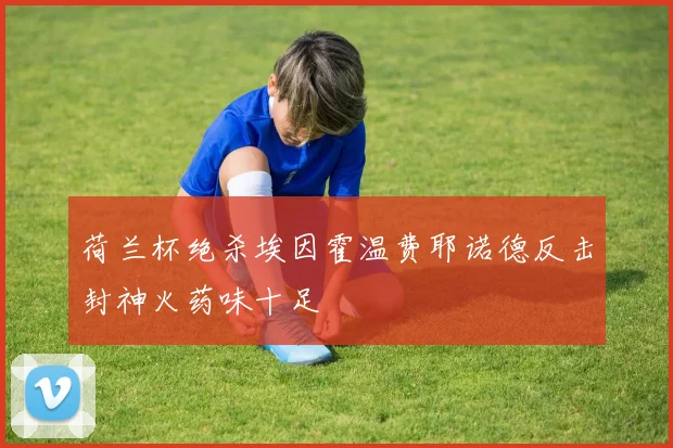 荷兰杯绝杀埃因霍温费耶诺德反击封神火药味十足