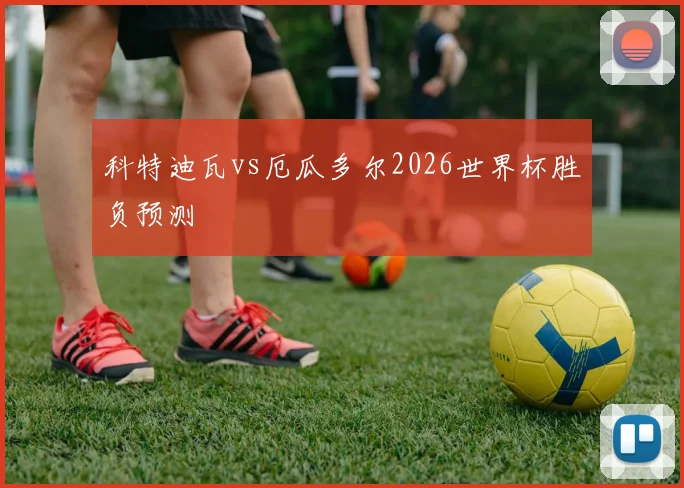 科特迪瓦vs厄瓜多尔2026世界杯胜负预测
