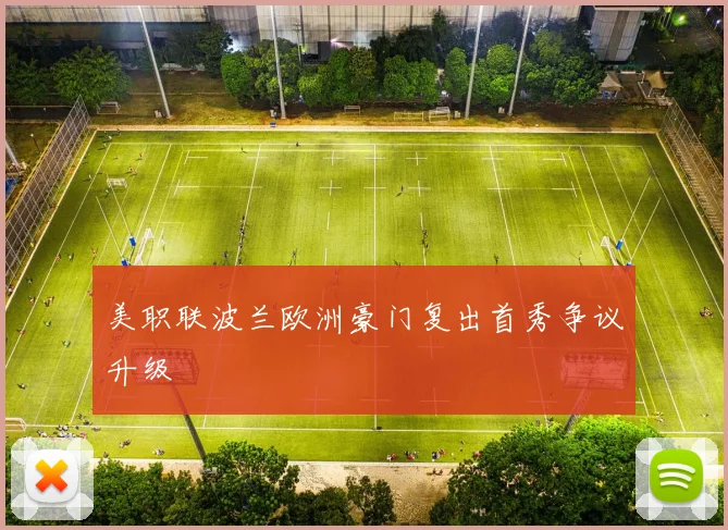 美职联波兰欧洲豪门复出首秀争议升级