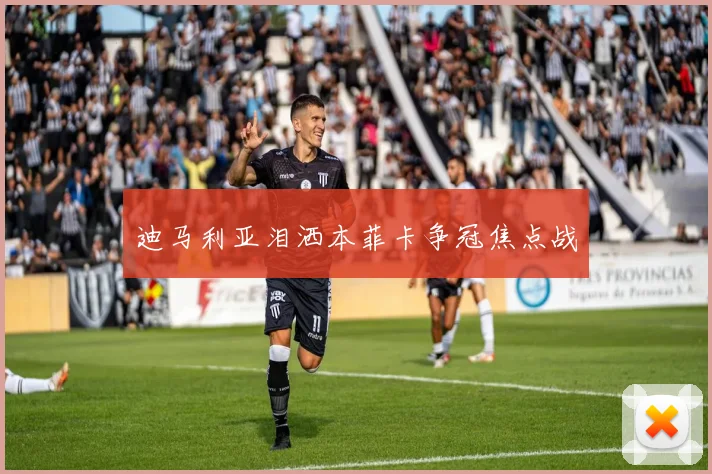 迪马利亚泪洒本菲卡争冠焦点战