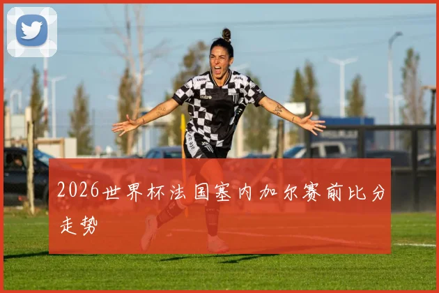 2026世界杯法国塞内加尔赛前比分走势