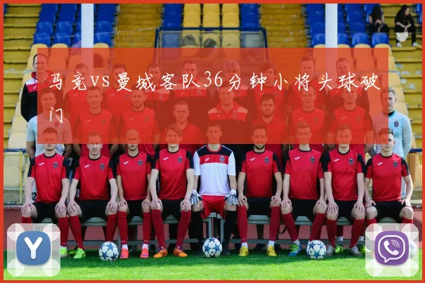 马竞vs曼城客队36分钟小将头球破门