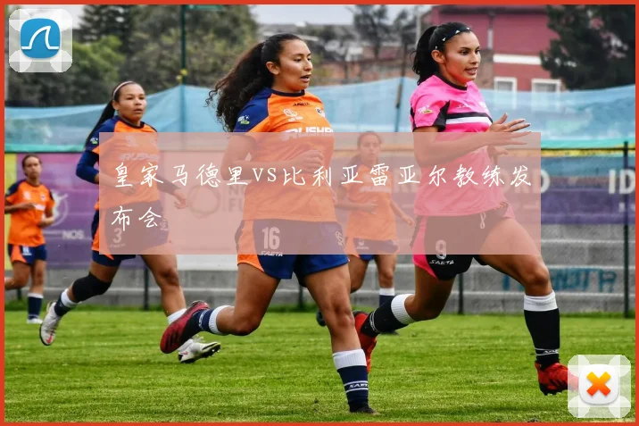 皇家马德里vs比利亚雷亚尔教练发布会