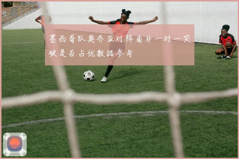 墨西哥队奥乔亚对阵南非一对一突破是否占优数据参考