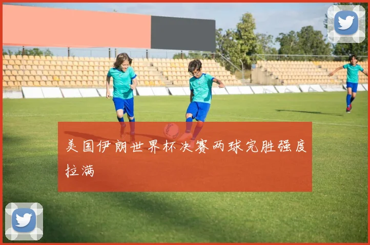 美国伊朗世界杯决赛两球完胜强度拉满
