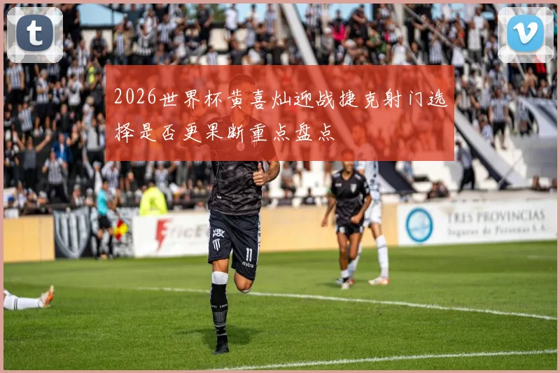 2026世界杯黄喜灿迎战捷克射门选择是否更果断重点盘点