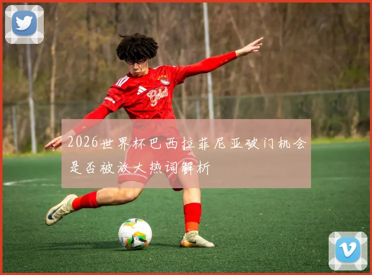 2026世界杯巴西拉菲尼亚破门机会是否被放大热词解析