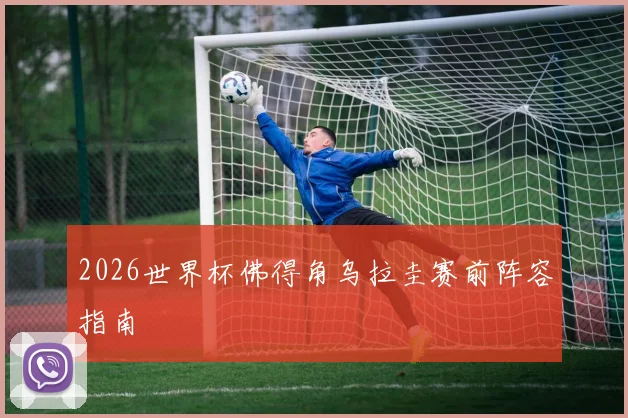 2026世界杯佛得角乌拉圭赛前阵容指南