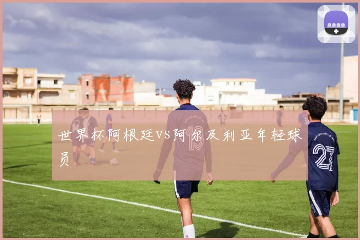世界杯阿根廷vs阿尔及利亚年轻球员