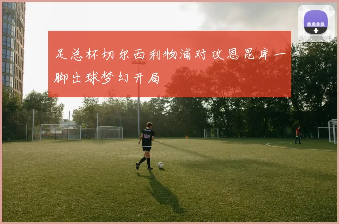 足总杯切尔西利物浦对攻恩昆库一脚出球梦幻开局