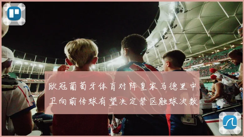 欧冠葡萄牙体育对阵皇家马德里中卫向前传球有望决定禁区触球次数