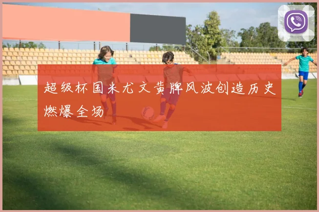 超级杯国米尤文黄牌风波创造历史燃爆全场