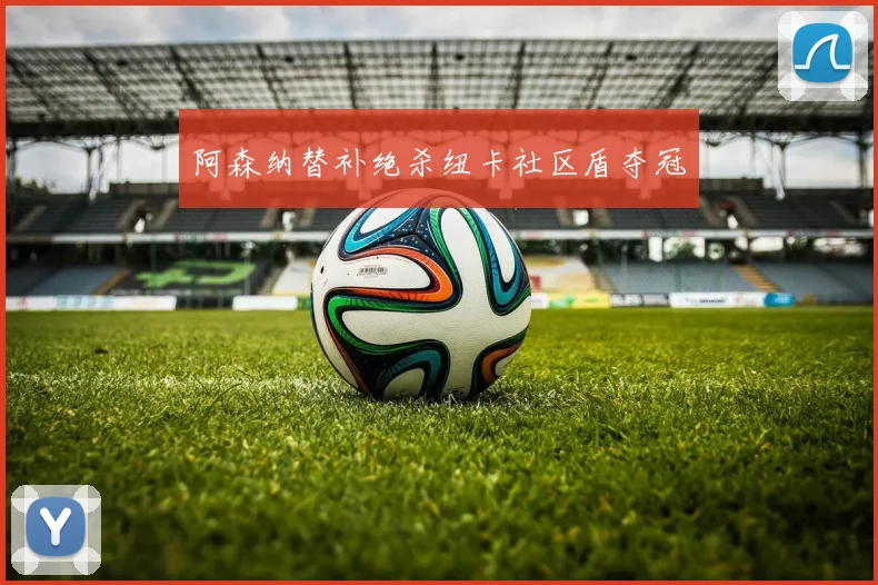 阿森纳替补绝杀纽卡社区盾夺冠