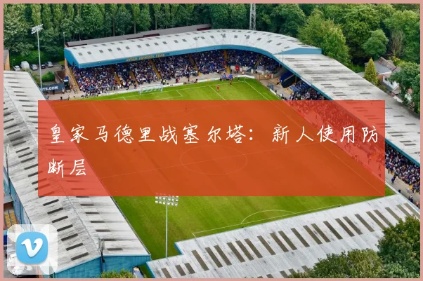 皇家马德里战塞尔塔：新人使用防断层