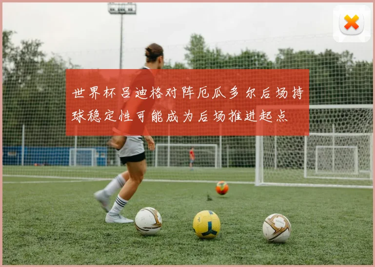 世界杯吕迪格对阵厄瓜多尔后场持球稳定性可能成为后场推进起点