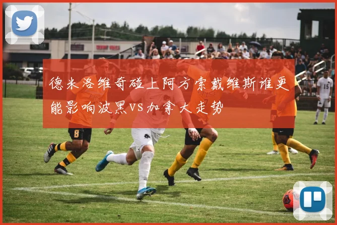 德米洛维奇碰上阿方索戴维斯谁更能影响波黑vs加拿大走势