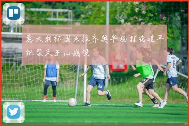 意大利杯国米拉齐奥半场打花追平纪录天王山战役