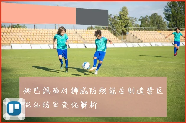 姆巴佩面对挪威防线能否制造禁区混乱赔率变化解析