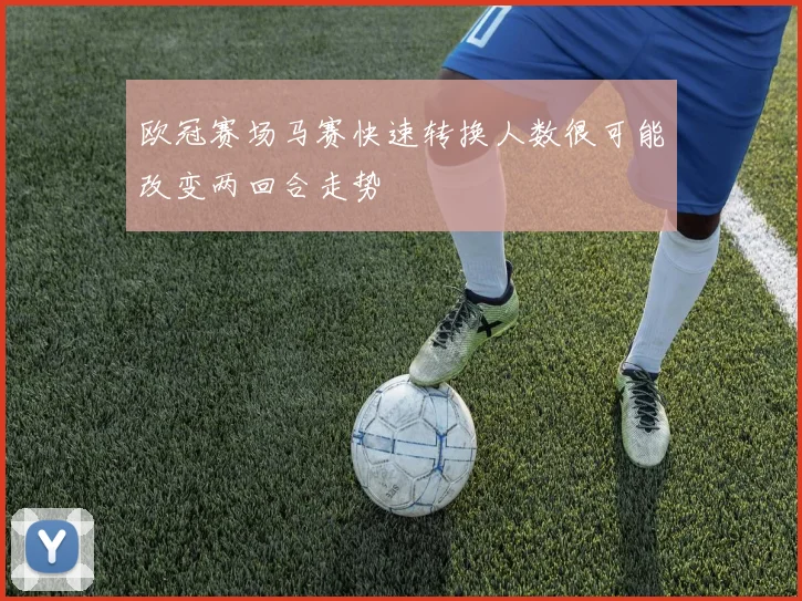 欧冠赛场马赛快速转换人数很可能改变两回合走势
