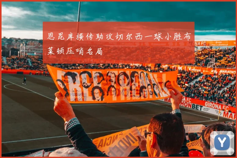 恩昆库横传助攻切尔西一球小胜布莱顿压哨名局