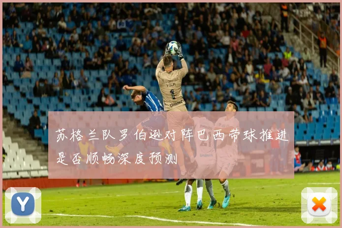 苏格兰队罗伯逊对阵巴西带球推进是否顺畅深度预测