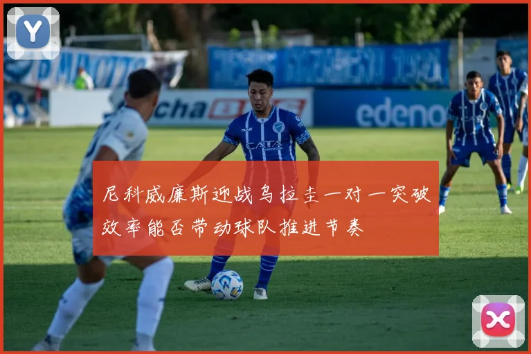 尼科威廉斯迎战乌拉圭一对一突破效率能否带动球队推进节奏