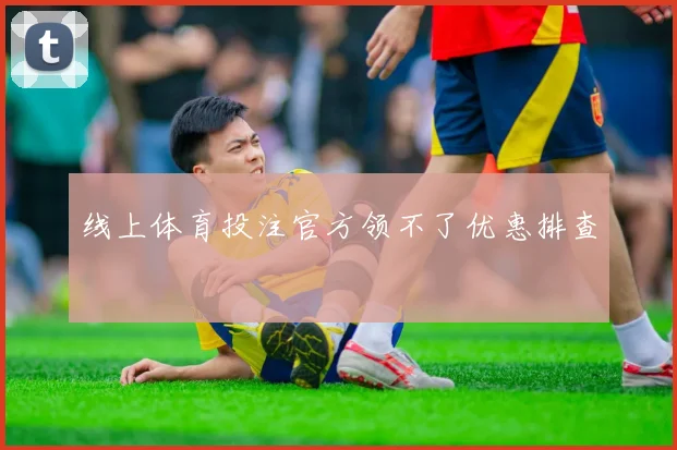线上体育投注官方领不了优惠排查