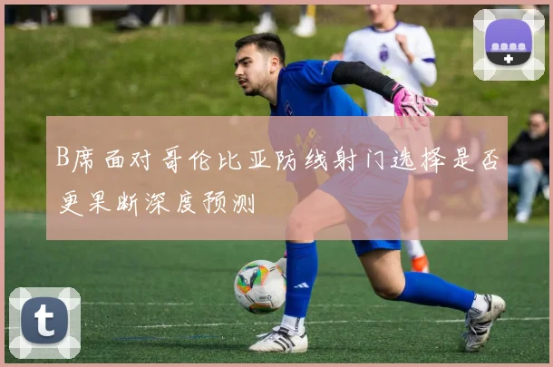 B席面对哥伦比亚防线射门选择是否更果断深度预测