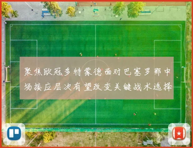 聚焦欧冠多特蒙德面对巴塞罗那中场接应层次有望改变关键战术选择