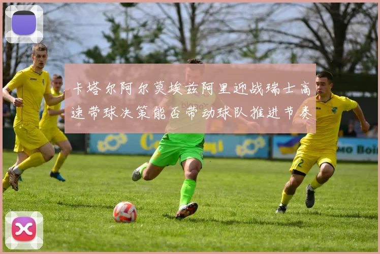 卡塔尔阿尔莫埃兹阿里迎战瑞士高速带球决策能否带动球队推进节奏