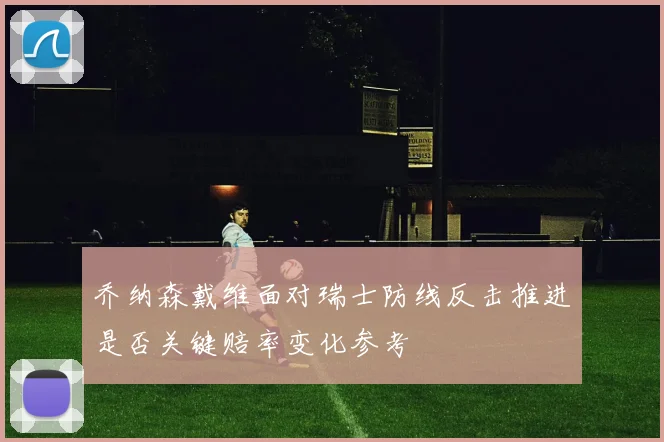 乔纳森戴维面对瑞士防线反击推进是否关键赔率变化参考