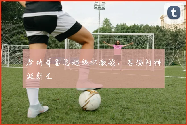 摩纳哥雷恩超级杯激战，客场封神诞新王