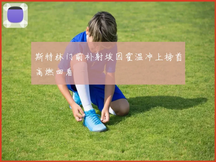 斯特林门前补射埃因霍温冲上榜首高燃回看