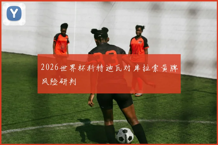 2026世界杯科特迪瓦对库拉索黄牌风险研判