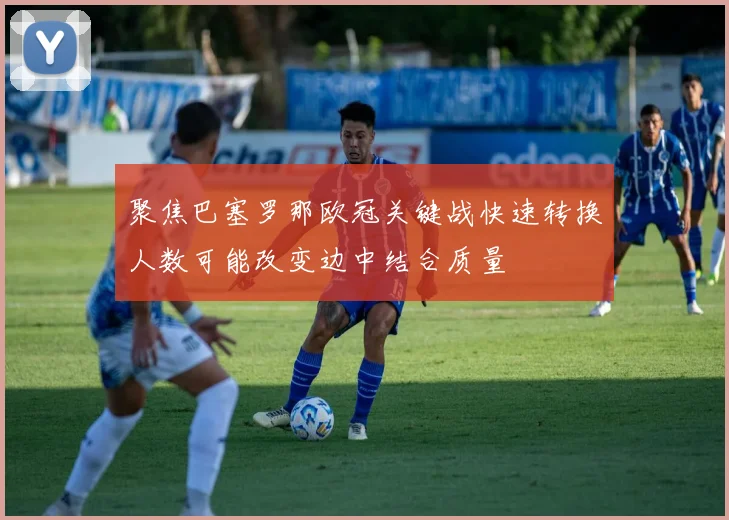 聚焦巴塞罗那欧冠关键战快速转换人数可能改变边中结合质量