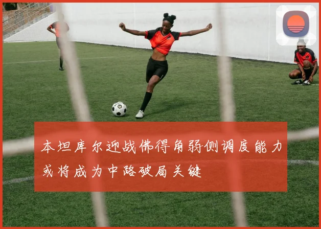 本坦库尔迎战佛得角弱侧调度能力或将成为中路破局关键