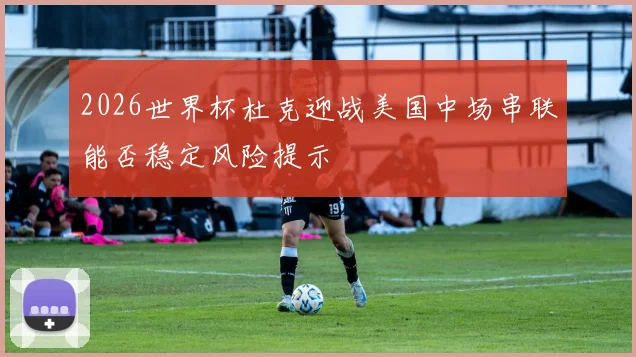 2026世界杯杜克迎战美国中场串联能否稳定风险提示
