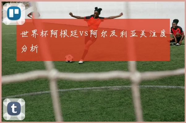 世界杯阿根廷vs阿尔及利亚关注度分析