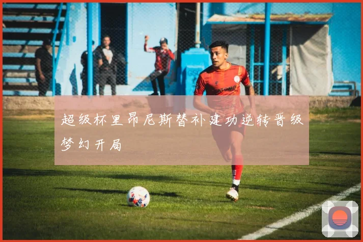 超级杯里昂尼斯替补建功逆转晋级梦幻开局