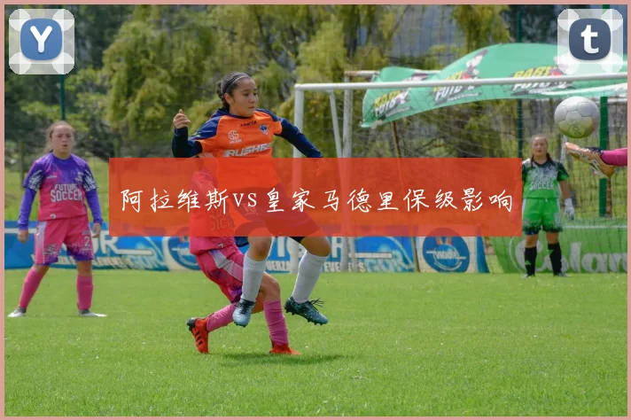 阿拉维斯vs皇家马德里保级影响