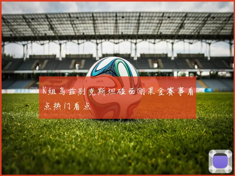 K组乌兹别克斯坦碰面刚果金赛事看点热门看点