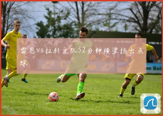 雷恩vs拉科主队52分钟横梁挡出点球
