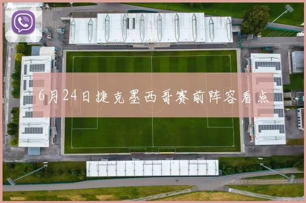 6月24日捷克墨西哥赛前阵容看点
