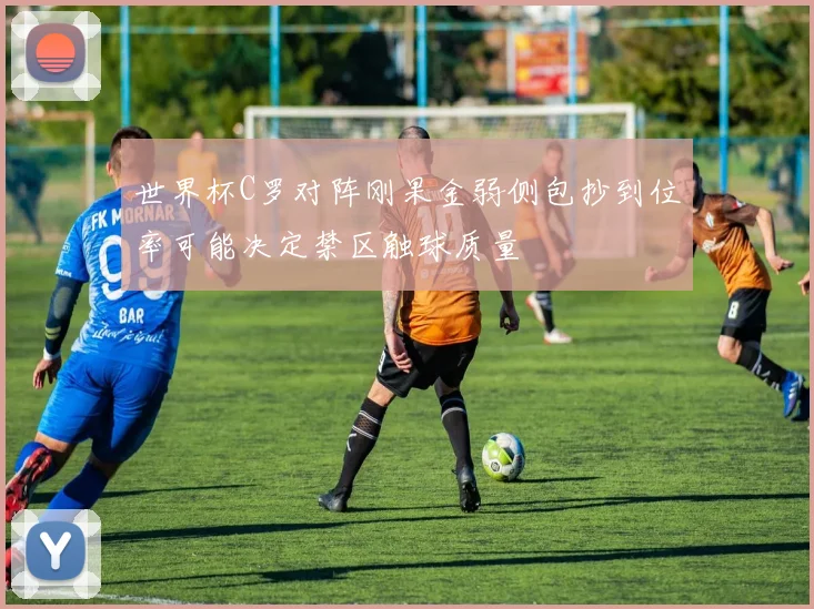 世界杯C罗对阵刚果金弱侧包抄到位率可能决定禁区触球质量