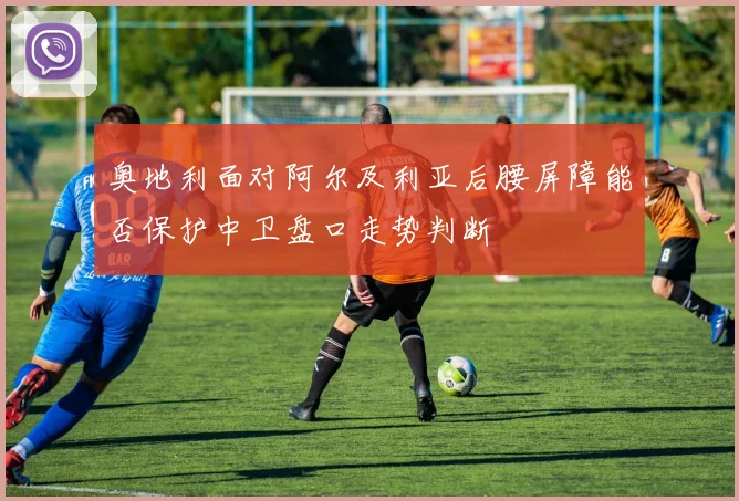 奥地利面对阿尔及利亚后腰屏障能否保护中卫盘口走势判断