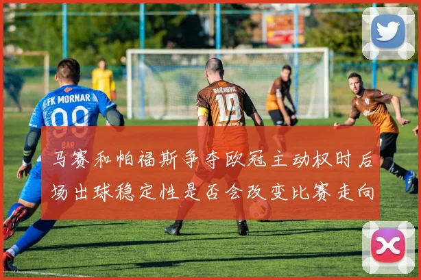 马赛和帕福斯争夺欧冠主动权时后场出球稳定性是否会改变比赛走向