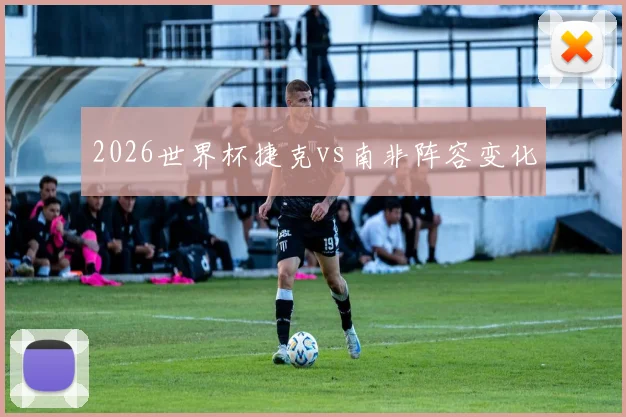 2026世界杯捷克vs南非阵容变化